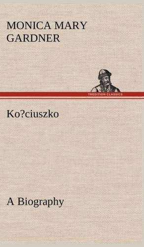 Ko?ciuszko a Biography: With Many Other Verses de Monica M. (Monica Mary) Gardner