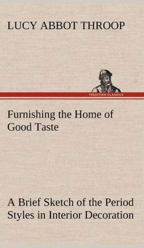 Furnishing the Home of Good Taste a Brief Sketch of the Period Styles in Interior Decoration with Suggestions as to Their Employment in the Homes of T: With Many Other Verses de Lucy Abbot Throop