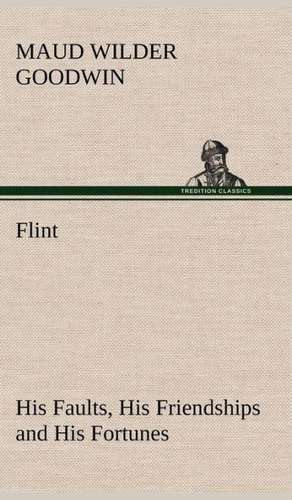 Flint His Faults, His Friendships and His Fortunes de Maud Wilder Goodwin