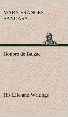 Honore de Balzac, His Life and Writings de Mary F. (Mary Frances) Sandars