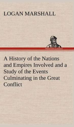 A History of the Nations and Empires Involved and a Study of the Events Culminating in the Great Conflict de Logan Marshall