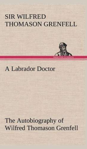 A Labrador Doctor the Autobiography of Wilfred Thomason Grenfell: Reminiscences of European Travel 1815-1819 de Sir Wilfred Thomason Grenfell