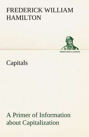 Capitals a Primer of Information about Capitalization with Some Practical Typographic Hints as to the Use of Capitals: Its Origin and Associations Together with Its Historical Events and Festive Celebrations During Nineteen Centuries de Frederick W. (Frederick William) Hamilton