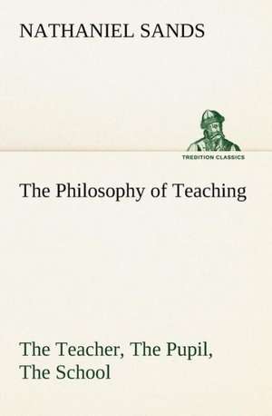 The Philosophy of Teaching the Teacher, the Pupil, the School: An Historical Research de Nathaniel Sands