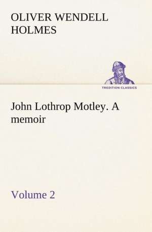 John Lothrop Motley. a Memoir - Volume 2: Or, Fond of a Lark de Oliver Wendell Holmes