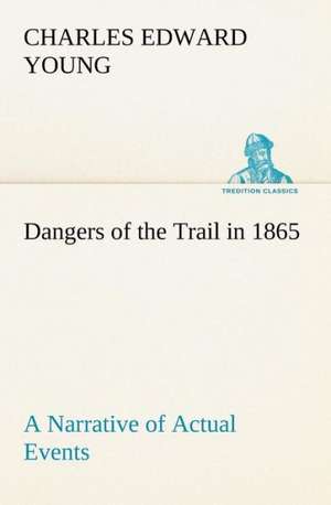 Dangers of the Trail in 1865 a Narrative of Actual Events: A Hand-Book for the Use of the W.C.T. Unions in Canada de Charles E. (Charles Edward) Young