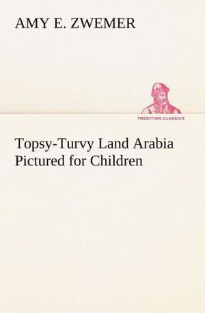 Topsy-Turvy Land Arabia Pictured for Children de Amy E. Zwemer