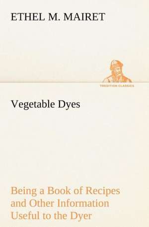 Vegetable Dyes Being a Book of Recipes and Other Information Useful to the Dyer de Ethel M. Mairet