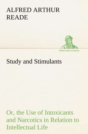 Study and Stimulants Or, the Use of Intoxicants and Narcotics in Relation to Intellectual Life de Alfred Arthur Reade