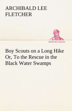 Boy Scouts on a Long Hike Or, to the Rescue in the Black Water Swamps: Poems de Archibald Lee Fletcher