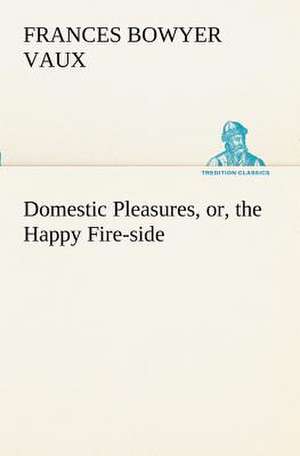 Domestic Pleasures, Or, the Happy Fire-Side: Poems de Frances Bowyer Vaux