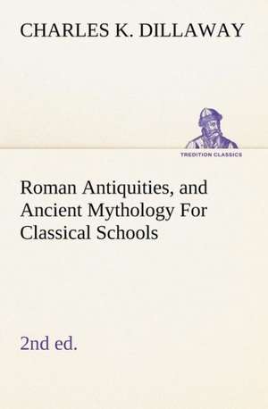 Roman Antiquities, and Ancient Mythology for Classical Schools (2nd Ed): The Old Dominion de Charles K. Dillaway