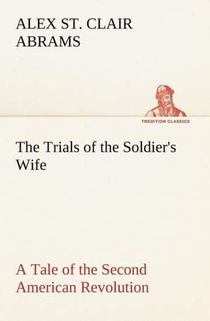 The Trials of the Soldier's Wife a Tale of the Second American Revolution: A Columbian Autograph Souvenir Cookery Book de Alex St. Clair Abrams