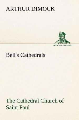 Bell's Cathedrals: The Cathedral Church of Saint Paul an Account of the Old and New Buildings with a Short Historical Sketch de Arthur Dimock