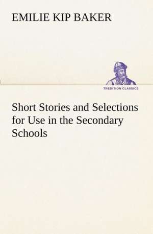 Short Stories and Selections for Use in the Secondary Schools de Emilie Kip Baker