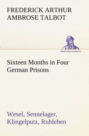 Sixteen Months in Four German Prisons Wesel, Sennelager, Klingelputz, Ruhleben de Frederick Arthur Ambrose Talbot