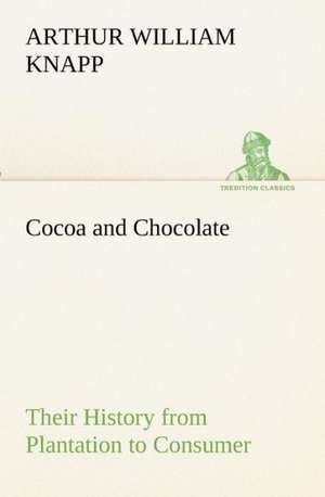 Cocoa and Chocolate Their History from Plantation to Consumer de Arthur William Knapp