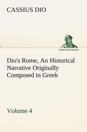 Dio's Rome, Volume 4 an Historical Narrative Originally Composed in Greek During the Reigns of Septimius Severus, Geta and Caracalla, Macrinus, Elagab: The Five Human Types de Cassius Dio