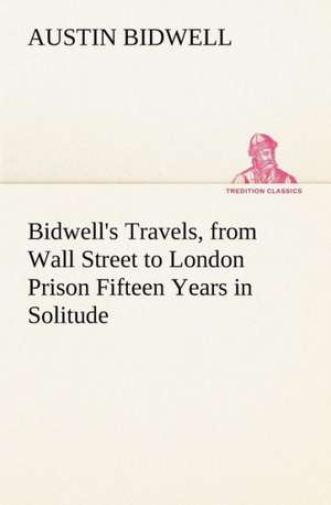 Bidwell's Travels, from Wall Street to London Prison Fifteen Years in Solitude de Austin Bidwell