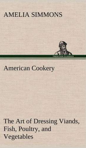 American Cookery the Art of Dressing Viands, Fish, Poultry, and Vegetables: With Genera de Amelia Simmons