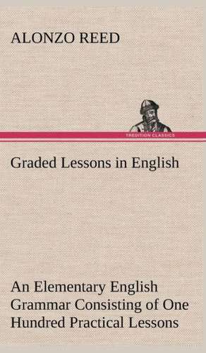 Graded Lessons in English an Elementary English Grammar Consisting of One Hundred Practical Lessons, Carefully Graded and Adapted to the Class-Room: Patriotic, Religious de Alonzo Reed