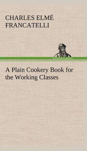 A Plain Cookery Book for the Working Classes de Charles Elmé Francatelli