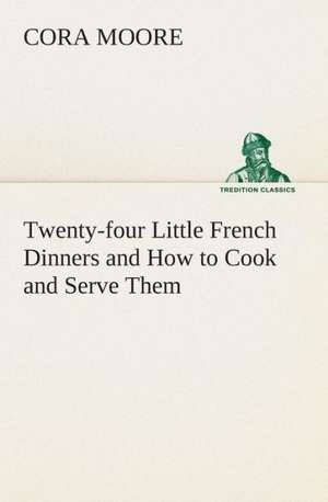 Twenty-Four Little French Dinners and How to Cook and Serve Them: A Play in One Act de Cora Moore