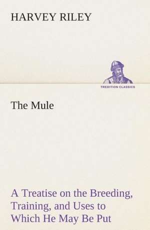 The Mule a Treatise on the Breeding, Training, and Uses to Which He May Be Put: The Disinherited Daughter by E. Ben EZ-Er de Harvey Riley