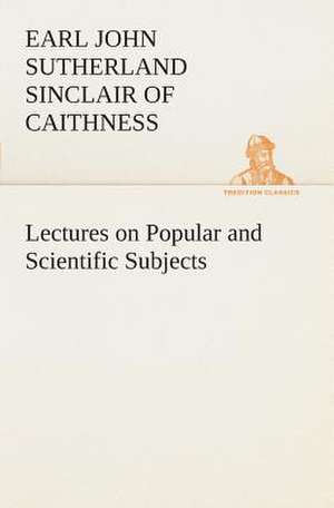 Lectures on Popular and Scientific Subjects de Earl of Caithness John Sutherland Sinclair