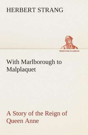 With Marlborough to Malplaquet a Story of the Reign of Queen Anne: The Priory Church of St. Bartholomew-The-Great, Smithfield a Short History of the Foundation and a Description of the de Herbert Strang