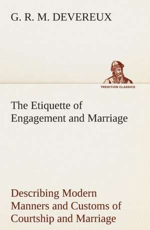 The Etiquette of Engagement and Marriage Describing Modern Manners and Customs of Courtship and Marriage, and Giving Full Details Regarding the Weddin: The Priory Church of St. Bartholomew-The-Great, Smithfield a Short History of the Foundation and a Description of the de G. R. M. Devereux