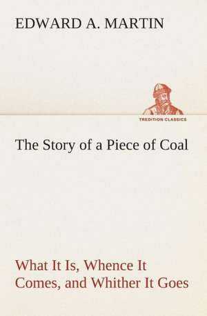 The Story of a Piece of Coal What It Is, Whence It Comes, and Whither It Goes de Edward A. Martin