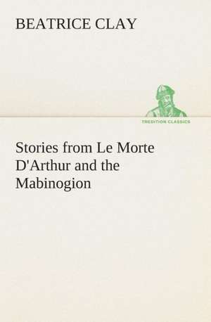 Stories from Le Morte D'Arthur and the Mabinogion de Beatrice Clay