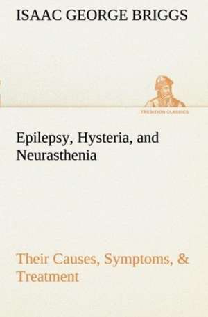 Epilepsy, Hysteria, and Neurasthenia Their Causes, Symptoms, & Treatment de Isaac George Briggs