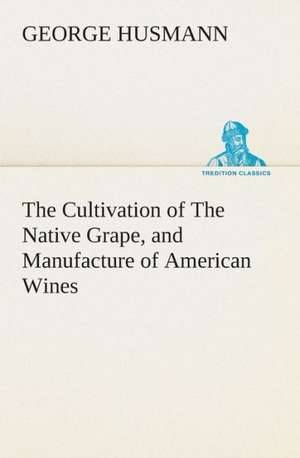 The Cultivation of the Native Grape, and Manufacture of American Wines: Book II. for the Second Year of the High School de George Husmann