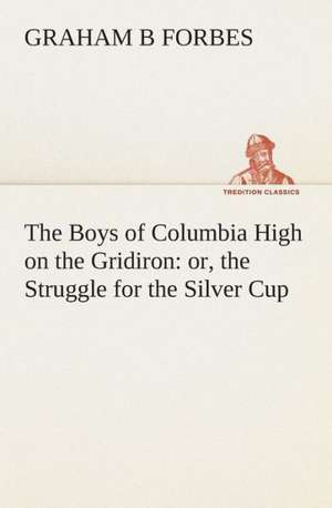 The Boys of Columbia High on the Gridiron: Or, the Struggle for the Silver Cup de Graham B. Forbes