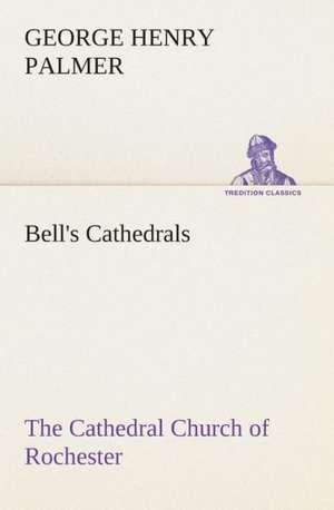 Bell's Cathedrals: The Cathedral Church of Rochester a Description of Its Fabric and a Brief History of the Episcopal See de G. H. (George Henry) Palmer