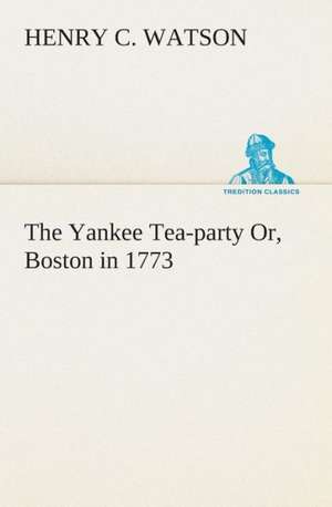 The Yankee Tea-Party Or, Boston in 1773: Or, Making the Start in the Sawdust Life de Henry C. Watson