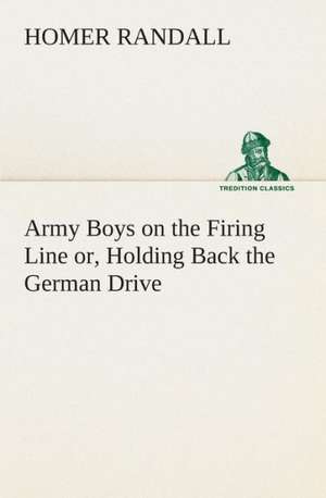 Army Boys on the Firing Line Or, Holding Back the German Drive: Or Woman's Mission de Homer Randall