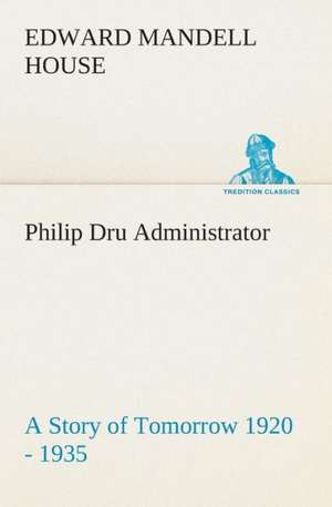 Philip Dru Administrator: A Story of Tomorrow 1920 - 1935 de Edward Mandell House