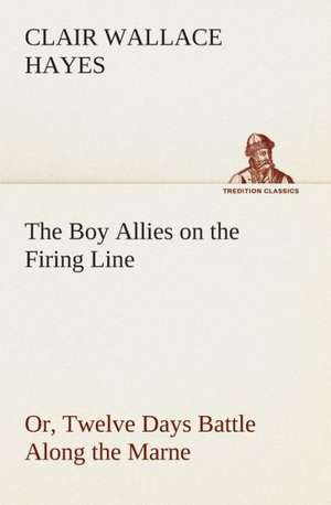 The Boy Allies on the Firing Line Or, Twelve Days Battle Along the Marne de Clair W. (Clair Wallace) Hayes