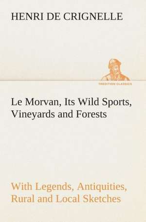 Le Morvan, [A District of France, ] Its Wild Sports, Vineyards and Forests with Legends, Antiquities, Rural and Local Sketches: The Abbey Church of Tewkesbury with Some Account of the Priory Church of Deerhurst Gloucestershire de Henri de Crignelle