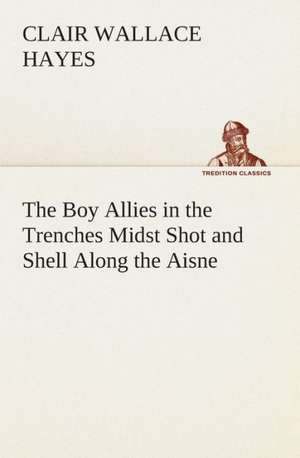 The Boy Allies in the Trenches Midst Shot and Shell Along the Aisne de Clair W. (Clair Wallace) Hayes