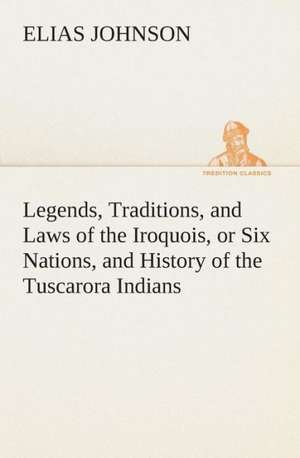 Legends, Traditions, and Laws of the Iroquois, or Six Nations, and History of the Tuscarora Indians de Elias Johnson