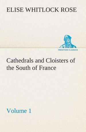 Cathedrals and Cloisters of the South of France, Volume 1 de Elise Whitlock Rose