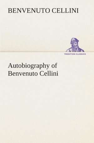 Autobiography of Benvenuto Cellini de Benvenuto Cellini