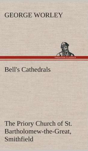 Bell's Cathedrals: The Priory Church of St. Bartholomew-The-Great, Smithfield a Short History of the Foundation and a Description of the de George Worley