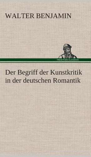 Der Begriff Der Kunstkritik in Der Deutschen Romantik: Gesamtwerk de Walter Benjamin