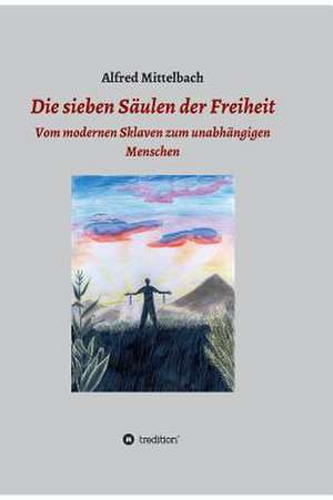 Die Sieben Saulen Der Freiheit: Vom Modernen Sklaven Zum Unabhangigen Menschen de Alfred Mittelbach