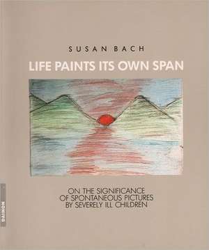 Life Paints Its Own Span: On the Significance of Spontaneous Pictures by Severly Ill Children de Susan Bach